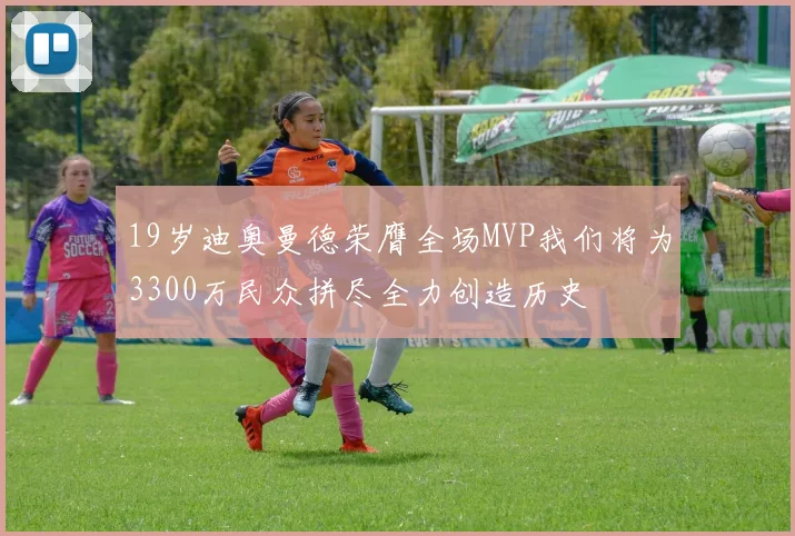 19岁迪奥曼德荣膺全场MVP我们将为3300万民众拼尽全力创造历史