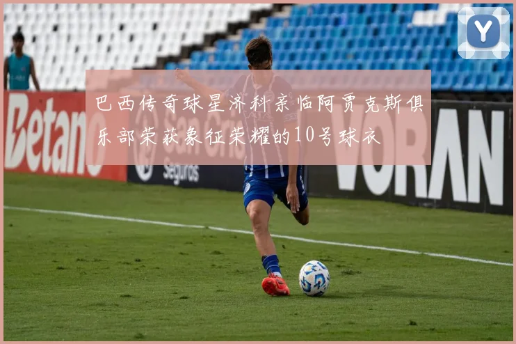 巴西传奇球星济科亲临阿贾克斯俱乐部荣获象征荣耀的10号球衣