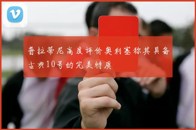 普拉蒂尼高度评价奥利塞称其具备古典10号的完美特质
