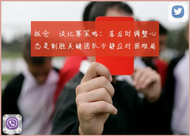 板仓滉谈比赛策略：落后时调整心态是制胜关键团队冷静应对困难局面