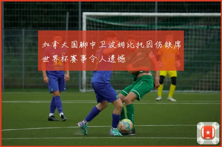 加拿大国脚中卫波姆比托因伤缺席世界杯赛事令人遗憾