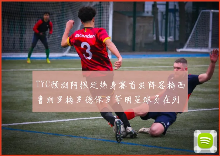 TYC预测阿根廷热身赛首发阵容梅西鲁利罗梅罗德保罗等明星球员在列