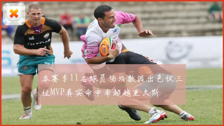 本赛季11名球员场均数据出色仅三位MVP真实命中率超越里夫斯