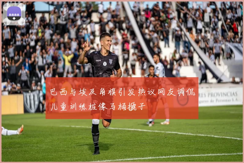 巴西与埃及角旗引发热议网友调侃儿童训练桩像马桶搋子
