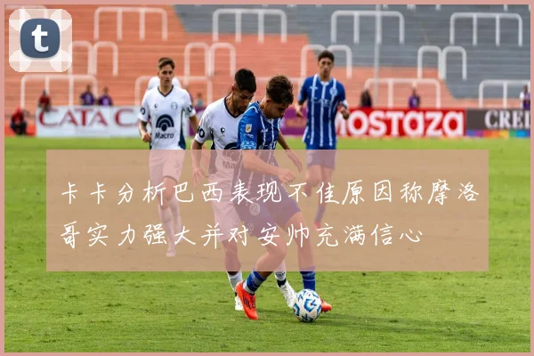 卡卡分析巴西表现不佳原因称摩洛哥实力强大并对安帅充满信心