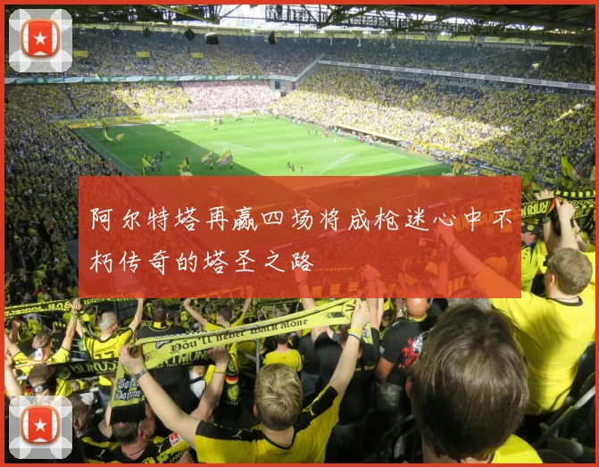 阿尔特塔再赢四场将成枪迷心中不朽传奇的塔圣之路