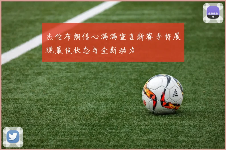 杰伦布朗信心满满宣言新赛季将展现最佳状态与全新动力