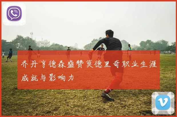 乔丹亨德森盛赞莫德里奇职业生涯成就与影响力