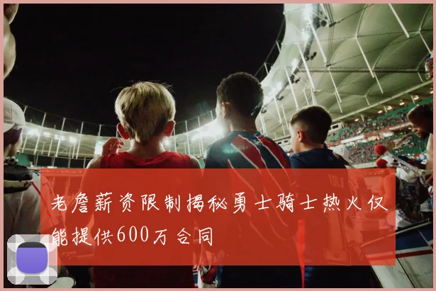老詹薪资限制揭秘勇士骑士热火仅能提供600万合同