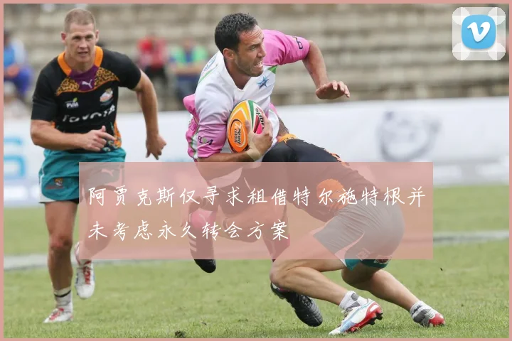阿贾克斯仅寻求租借特尔施特根并未考虑永久转会方案