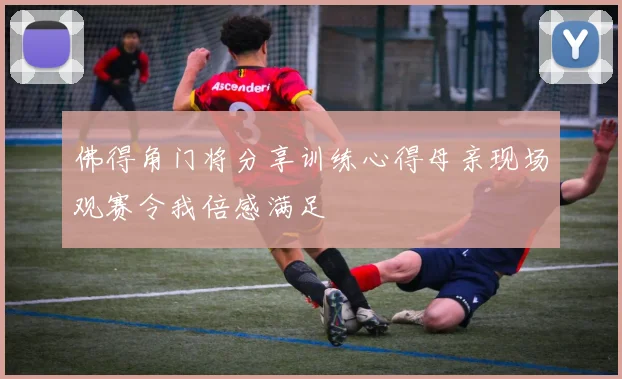 佛得角门将分享训练心得母亲现场观赛令我倍感满足