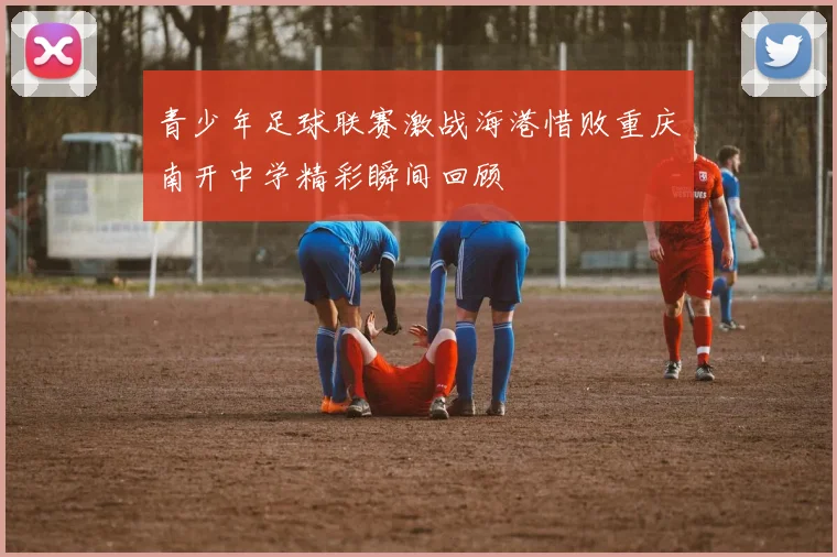 青少年足球联赛激战海港惜败重庆南开中学精彩瞬间回顾