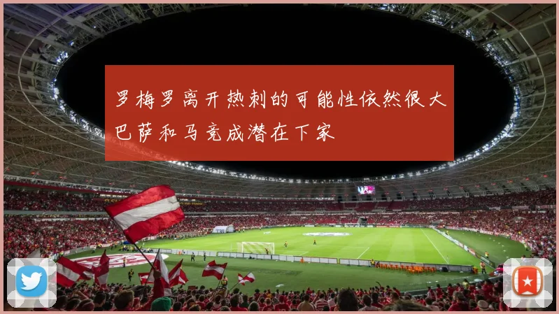 罗梅罗离开热刺的可能性依然很大巴萨和马竞成潜在下家