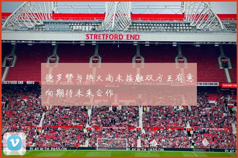 德罗赞与热火尚未接触双方互有意向期待未来合作