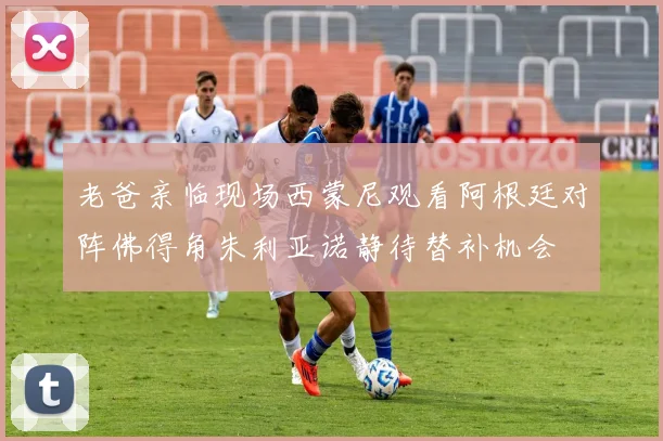 老爸亲临现场西蒙尼观看阿根廷对阵佛得角朱利亚诺静待替补机会