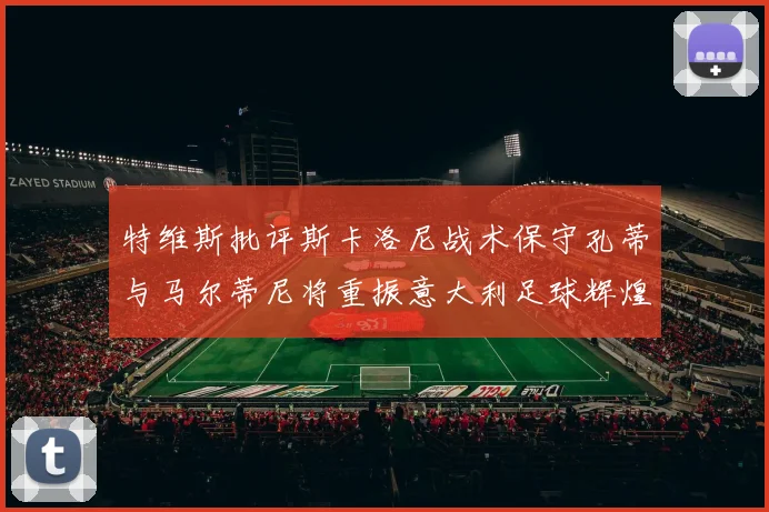 特维斯批评斯卡洛尼战术保守孔蒂与马尔蒂尼将重振意大利足球辉煌