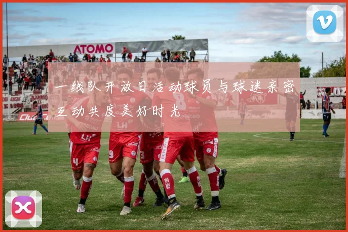 一线队开放日活动球员与球迷亲密互动共度美好时光