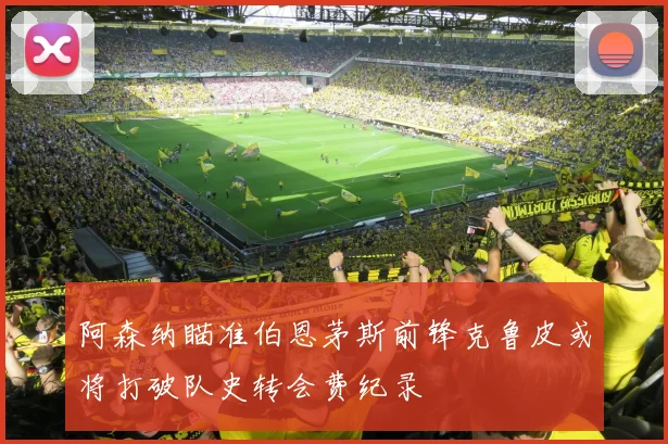 阿森纳瞄准伯恩茅斯前锋克鲁皮或将打破队史转会费纪录