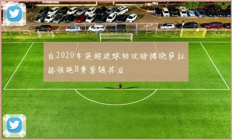 自2020年英超进球助攻榜揭晓萨拉赫领跑B费紧随其后