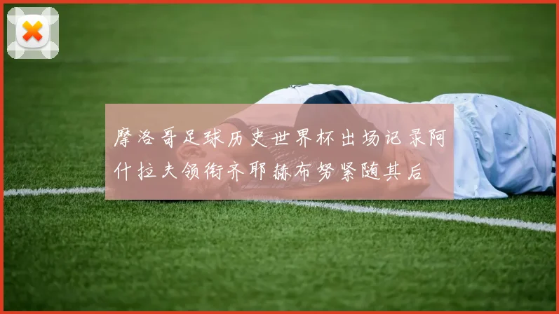 摩洛哥足球历史世界杯出场记录阿什拉夫领衔齐耶赫布努紧随其后