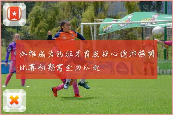 加维成为西班牙首发核心德帅强调比赛初期需全力以赴