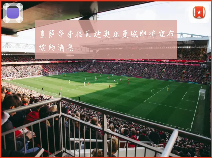 皇萨争夺格瓦迪奥尔曼城即将宣布续约消息
