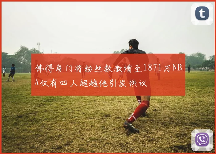 佛得角门将粉丝数激增至1871万NBA仅有四人超越他引发热议