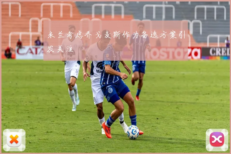 米兰考虑乔戈麦斯作为备选方案引发关注