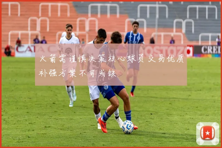 火箭需谨慎决策核心球员交易优质补强方案不可或缺