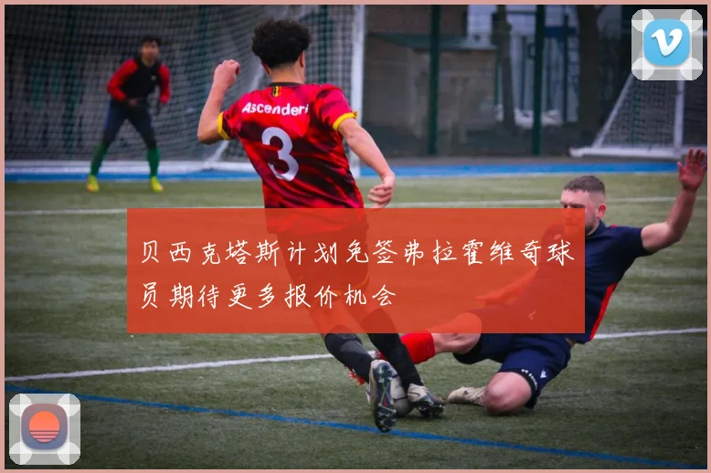 贝西克塔斯计划免签弗拉霍维奇球员期待更多报价机会
