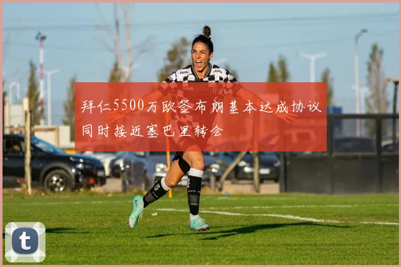 拜仁5500万欧签布朗基本达成协议同时接近塞巴里转会