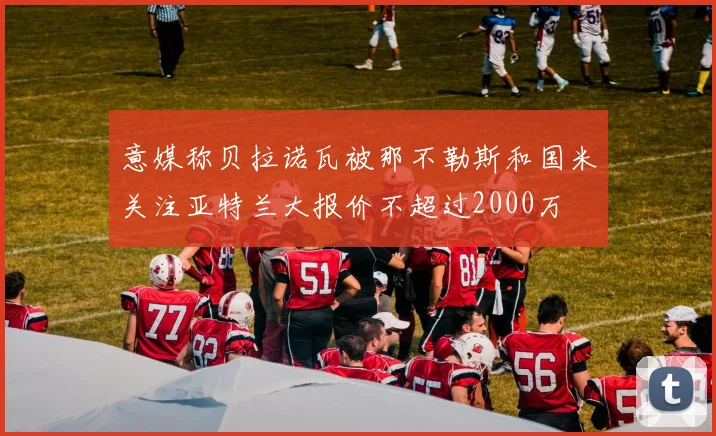 意媒称贝拉诺瓦被那不勒斯和国米关注亚特兰大报价不超过2000万