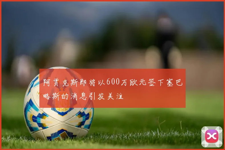 阿贾克斯即将以600万欧元签下塞巴略斯的消息引发关注