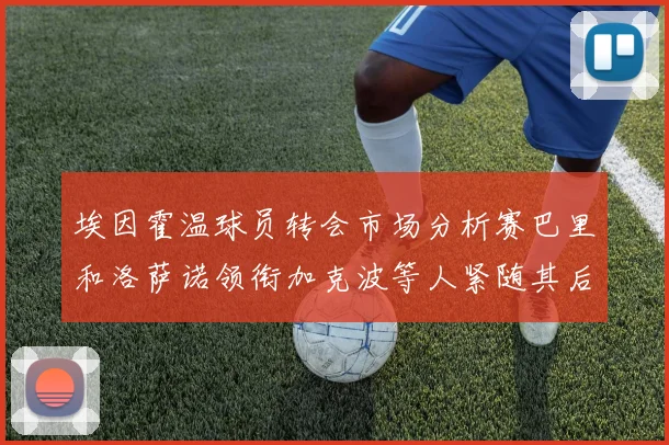 埃因霍温球员转会市场分析赛巴里和洛萨诺领衔加克波等人紧随其后